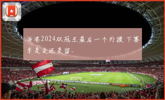 海港2024双冠王最后一个外援 下赛季是走还是留_