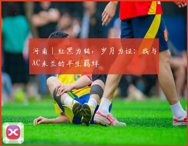 河南丨红黑为铭，岁月为证：我与AC米兰的半生羁绊