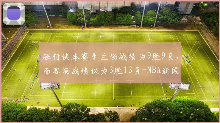 独行侠本赛季主场战绩为9胜9负，而客场战绩仅为3胜13负-NBA新闻