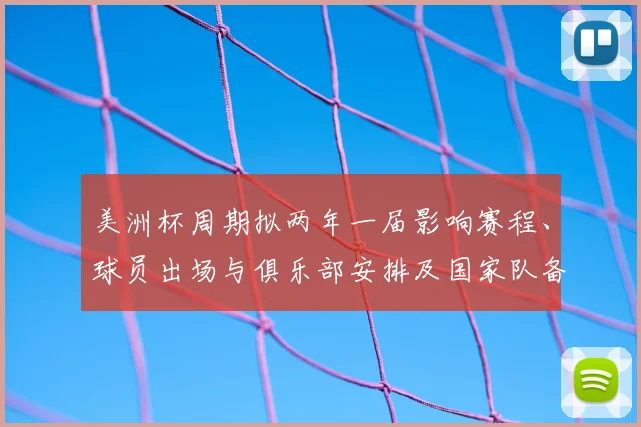 美洲杯周期拟两年一届影响赛程、球员出场与俱乐部安排及国家队备战