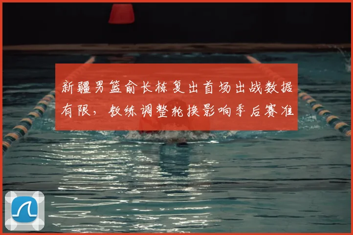 新疆男篮俞长栋复出首场出战数据有限,教练调整轮换影响季后赛准备