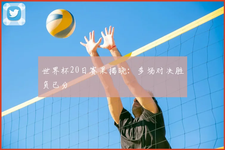世界杯20日赛果揭晓:多场对决胜负已分