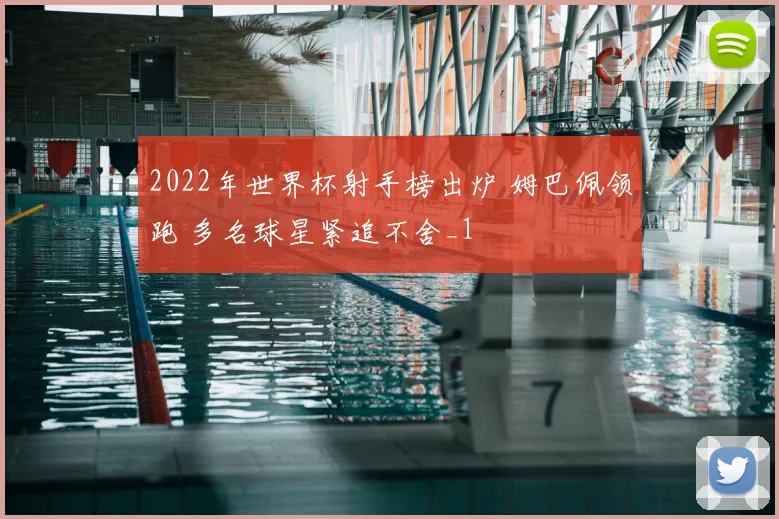 2022年世界杯射手榜出炉 姆巴佩领跑 多名球星紧追不舍_1