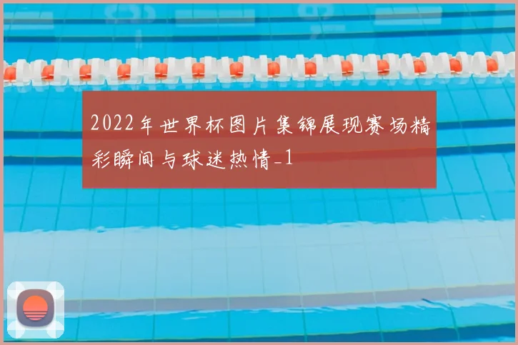 2022年世界杯图片集锦展现赛场精彩瞬间与球迷热情_1