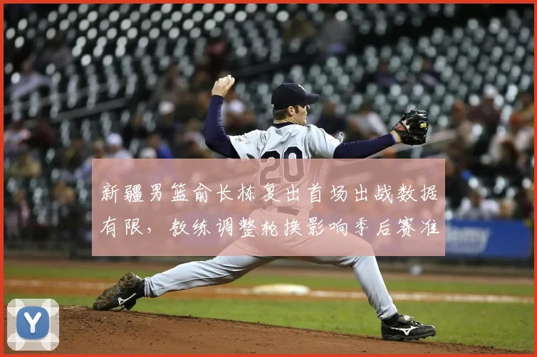 新疆男篮俞长栋复出首场出战数据有限,教练调整轮换影响季后赛准备