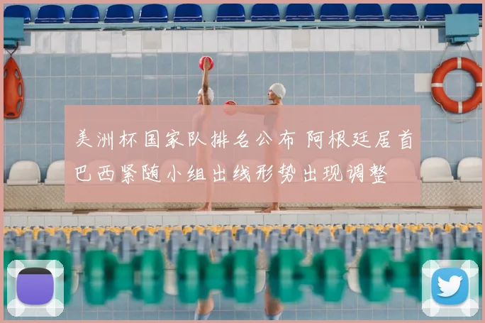 美洲杯国家队排名公布 阿根廷居首巴西紧随小组出线形势出现调整