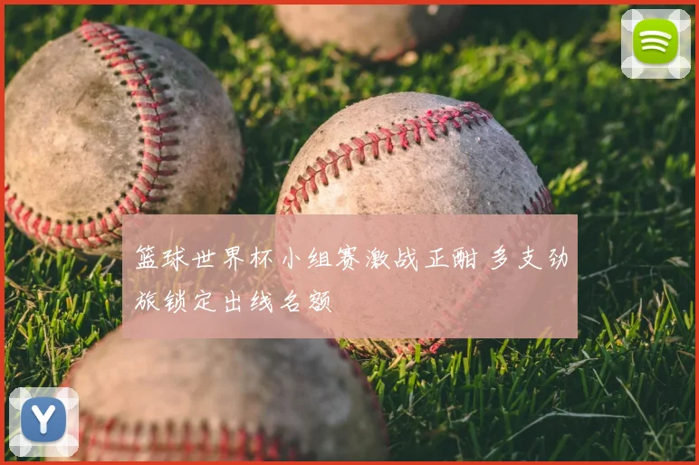 篮球世界杯小组赛激战正酣 多支劲旅锁定出线名额