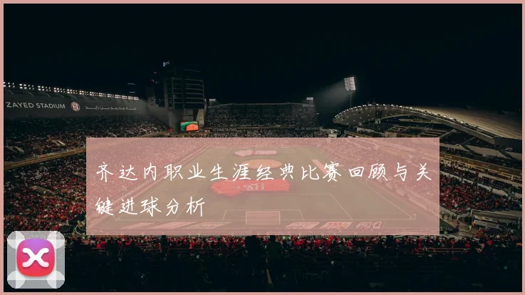 齐达内职业生涯经典比赛回顾与关键进球分析