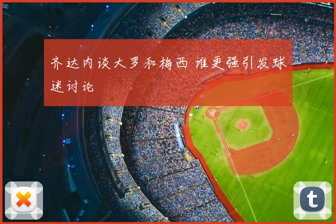 齐达内谈大罗和梅西 谁更强引发球迷讨论