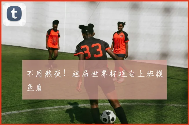 不用熬夜!这届世界杯适合上班摸鱼看