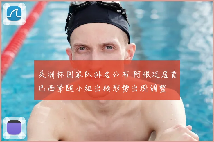 美洲杯国家队排名公布 阿根廷居首巴西紧随小组出线形势出现调整