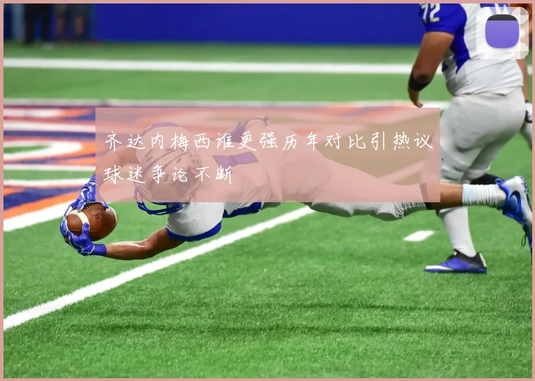 齐达内梅西谁更强历年对比引热议球迷争论不断