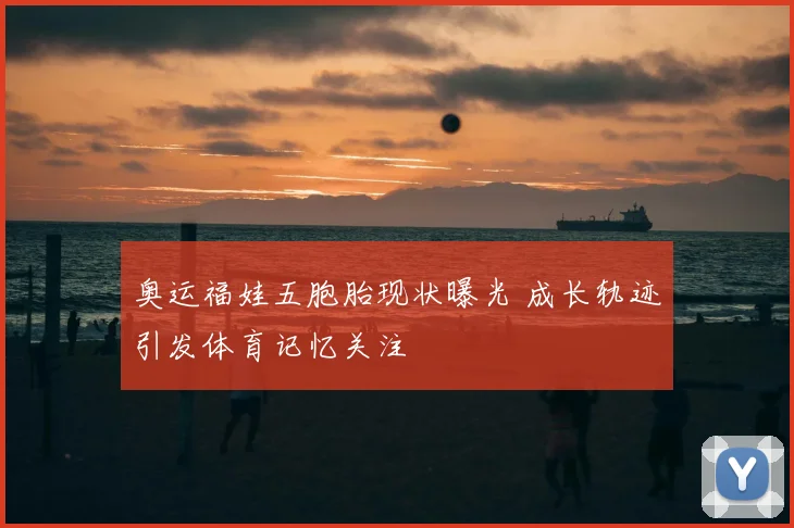 奥运福娃五胞胎现状曝光 成长轨迹引发体育记忆关注