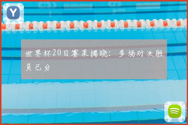 世界杯20日赛果揭晓:多场对决胜负已分