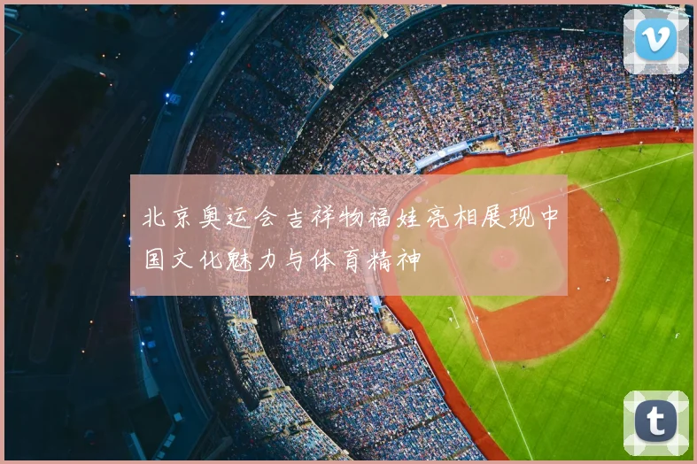 北京奥运会吉祥物福娃亮相展现中国文化魅力与体育精神