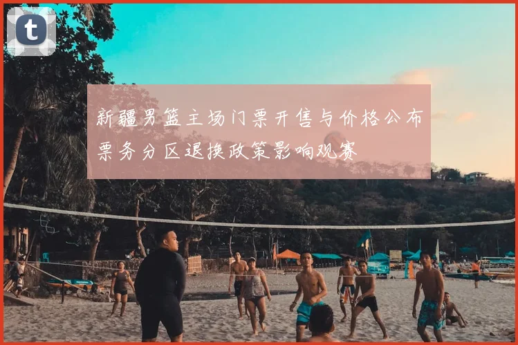 新疆男篮主场门票开售与价格公布票务分区退换政策影响观赛